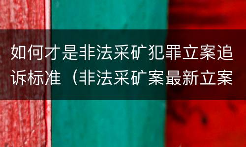 如何才是非法采矿犯罪立案追诉标准（非法采矿案最新立案标准和量刑）