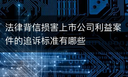 法律背信损害上市公司利益案件的追诉标准有哪些