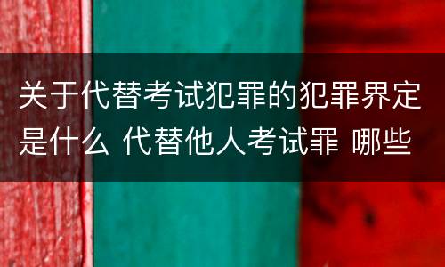 关于代替考试犯罪的犯罪界定是什么 代替他人考试罪 哪些考试