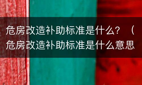 危房改造补助标准是什么？（危房改造补助标准是什么意思）