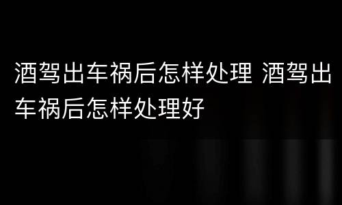 酒驾出车祸后怎样处理 酒驾出车祸后怎样处理好