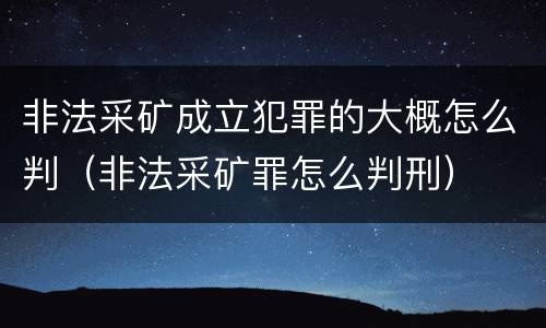 非法采矿成立犯罪的大概怎么判（非法采矿罪怎么判刑）