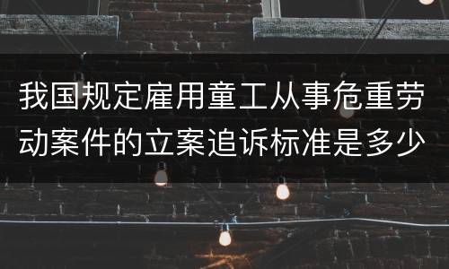 我国规定雇用童工从事危重劳动案件的立案追诉标准是多少