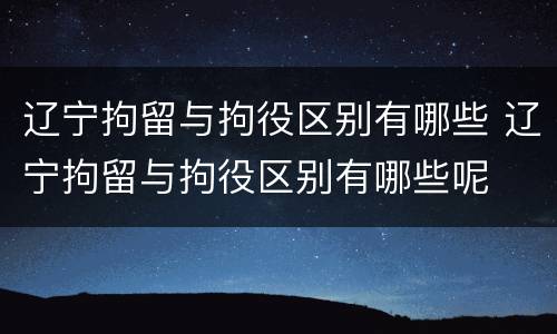 辽宁拘留与拘役区别有哪些 辽宁拘留与拘役区别有哪些呢