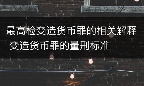 最高检变造货币罪的相关解释 变造货币罪的量刑标准
