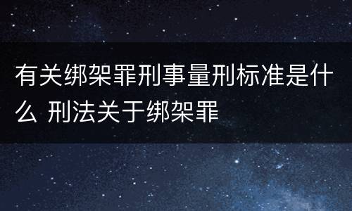 有关绑架罪刑事量刑标准是什么 刑法关于绑架罪