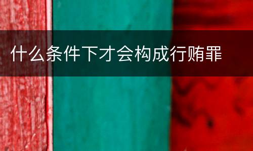 什么条件下才会构成行贿罪