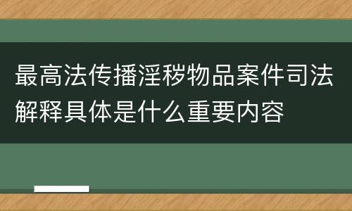 最高法传播淫秽物品案件司法解释具体是什么重要内容
