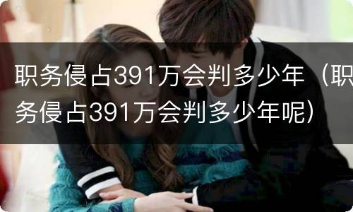 职务侵占391万会判多少年（职务侵占391万会判多少年呢）