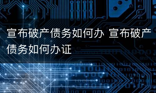 宣布破产债务如何办 宣布破产债务如何办证