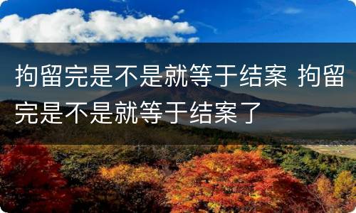 拘留完是不是就等于结案 拘留完是不是就等于结案了