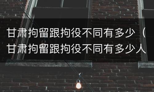 甘肃拘留跟拘役不同有多少（甘肃拘留跟拘役不同有多少人）