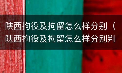 陕西拘役及拘留怎么样分别（陕西拘役及拘留怎么样分别判刑）