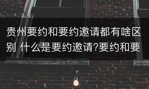 贵州要约和要约邀请都有啥区别 什么是要约邀请?要约和要约邀请有哪些区别?