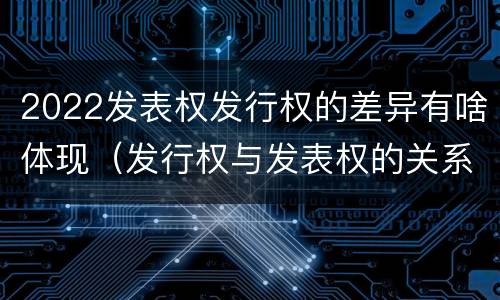 2022发表权发行权的差异有啥体现（发行权与发表权的关系）