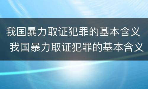 我国暴力取证犯罪的基本含义 我国暴力取证犯罪的基本含义是