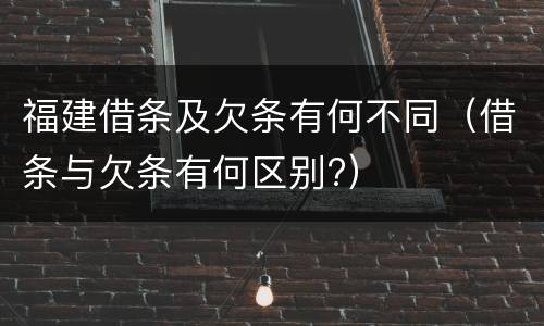 福建借条及欠条有何不同（借条与欠条有何区别?）