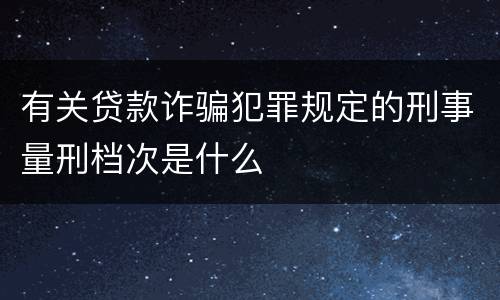 有关贷款诈骗犯罪规定的刑事量刑档次是什么