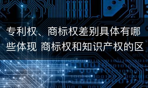 专利权、商标权差别具体有哪些体现 商标权和知识产权的区别
