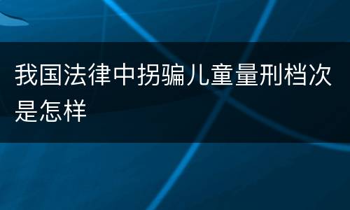 我国法律中拐骗儿童量刑档次是怎样