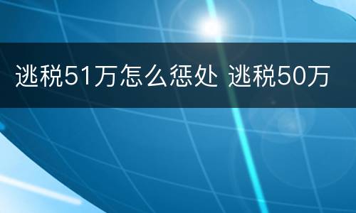 逃税51万怎么惩处 逃税50万