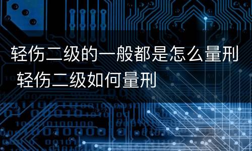 轻伤二级的一般都是怎么量刑 轻伤二级如何量刑