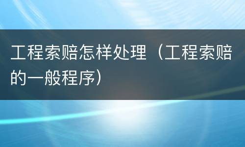 工程索赔怎样处理（工程索赔的一般程序）