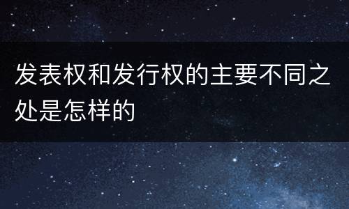 发表权和发行权的主要不同之处是怎样的