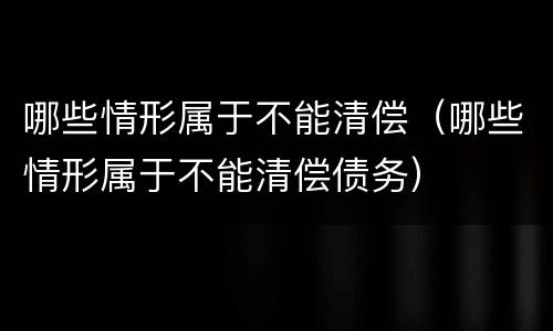 哪些情形属于不能清偿（哪些情形属于不能清偿债务）