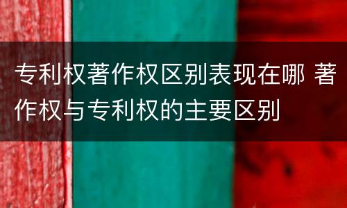 专利权著作权区别表现在哪 著作权与专利权的主要区别