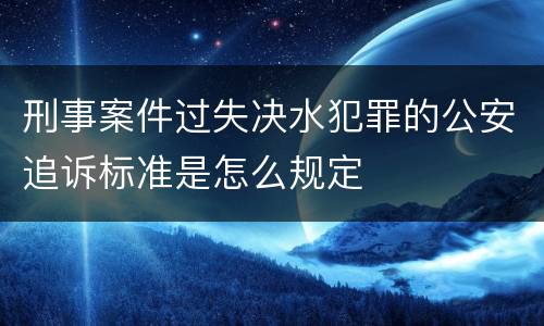 刑事案件过失决水犯罪的公安追诉标准是怎么规定