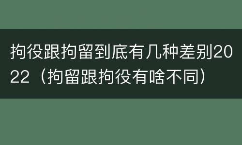拘役跟拘留到底有几种差别2022（拘留跟拘役有啥不同）