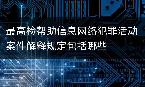 最高检帮助信息网络犯罪活动案件解释规定包括哪些