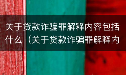 关于贷款诈骗罪解释内容包括什么（关于贷款诈骗罪解释内容包括什么案件）