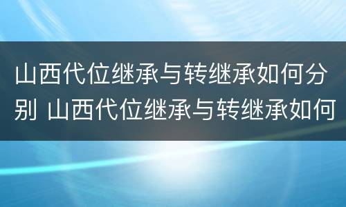 山西代位继承与转继承如何分别 山西代位继承与转继承如何分别