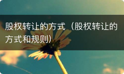 股权转让的方式（股权转让的方式和规则）