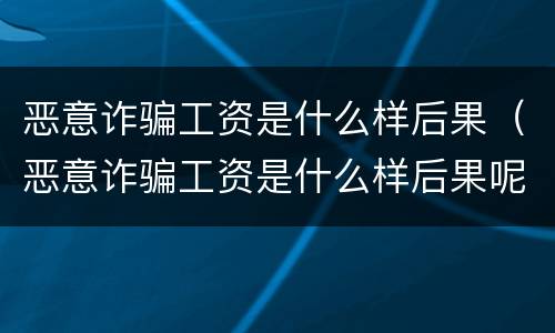 恶意诈骗工资是什么样后果（恶意诈骗工资是什么样后果呢）