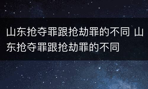 山东抢夺罪跟抢劫罪的不同 山东抢夺罪跟抢劫罪的不同