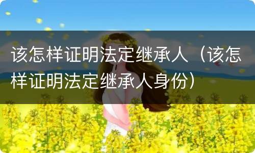 该怎样证明法定继承人（该怎样证明法定继承人身份）