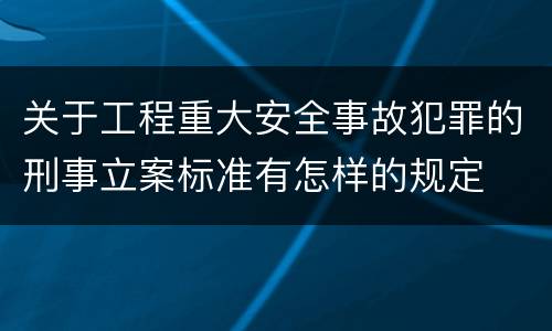 关于工程重大安全事故犯罪的刑事立案标准有怎样的规定