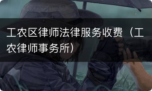 工农区律师法律服务收费（工农律师事务所）