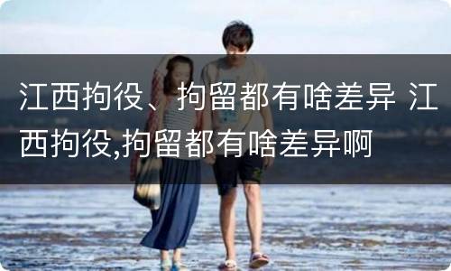 江西拘役、拘留都有啥差异 江西拘役,拘留都有啥差异啊