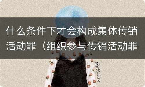 什么条件下才会构成集体传销活动罪（组织参与传销活动罪）