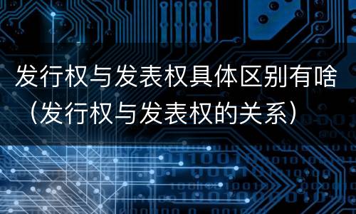 发行权与发表权具体区别有啥（发行权与发表权的关系）