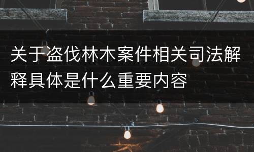 关于盗伐林木案件相关司法解释具体是什么重要内容