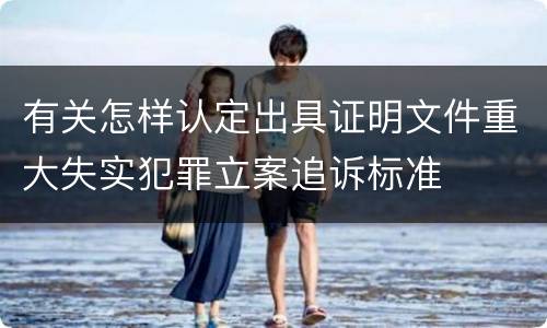 有关怎样认定出具证明文件重大失实犯罪立案追诉标准