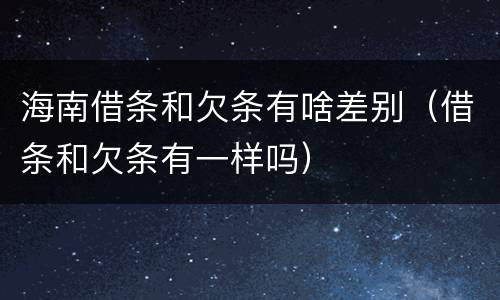 海南借条和欠条有啥差别（借条和欠条有一样吗）
