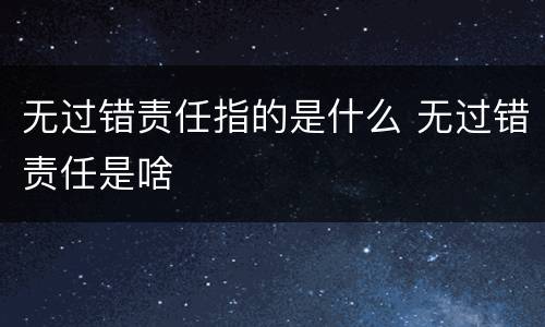 无过错责任指的是什么 无过错责任是啥