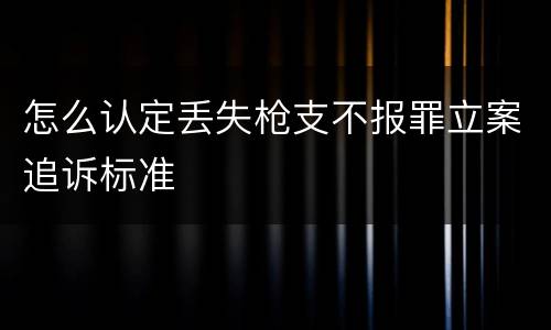 怎么认定丢失枪支不报罪立案追诉标准