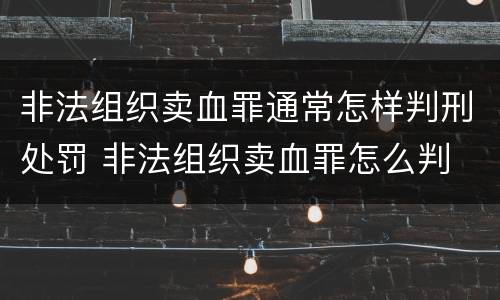 非法组织卖血罪通常怎样判刑处罚 非法组织卖血罪怎么判